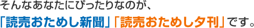 そんなあなたにぴったりなのが、「読売おためし新聞」「読売おためし夕刊」です。